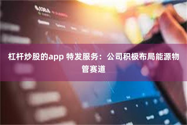 杠杆炒股的app 特发服务:公司积极布局能源物管赛道