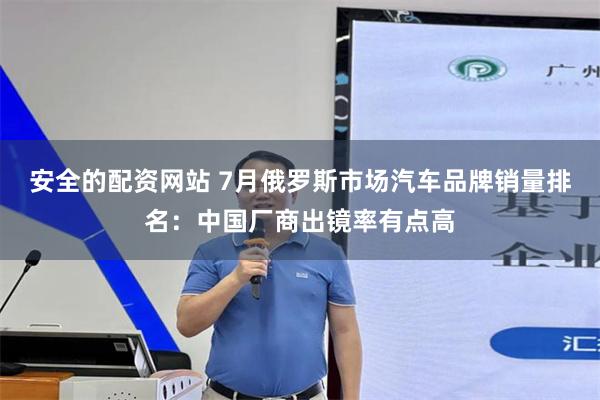 安全的配资网站 7月俄罗斯市场汽车品牌销量排名：中国厂商出镜率有点高