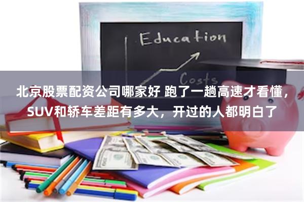 北京股票配资公司哪家好 跑了一趟高速才看懂，SUV和轿车差距有多大，开过的人都明白了