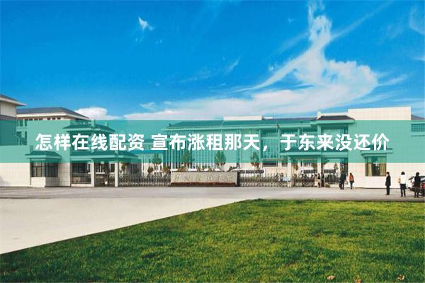 怎样在线配资 宣布涨租那天，于东来没还价
