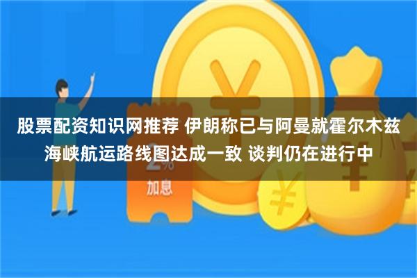 股票配资知识网推荐 伊朗称已与阿曼就霍尔木兹海峡航运路线图达成一致 谈判仍在进行中