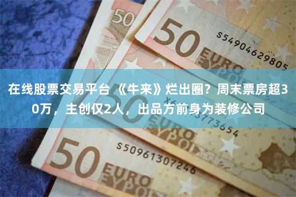 在线股票交易平台 《牛来》烂出圈？周末票房超30万，主创仅2人，出品方前身为装修公司