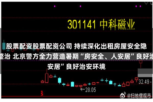 股票配资股票配资公司 持续深化出租房屋安全隐患排查整治 北京警方全力营造暑期“房安全、人安居”良好治安环境