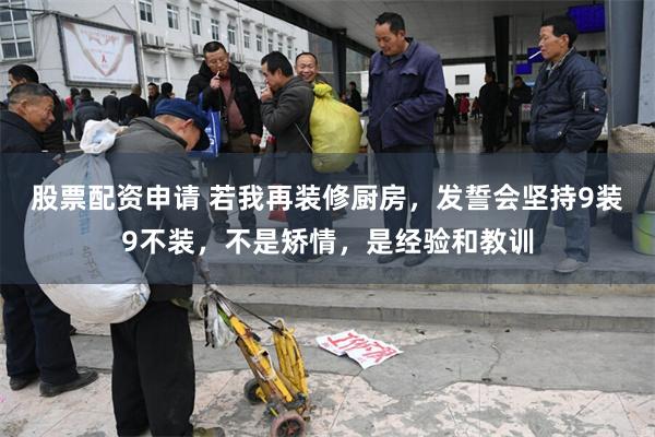 股票配资申请 若我再装修厨房，发誓会坚持9装9不装，不是矫情，是经验和教训