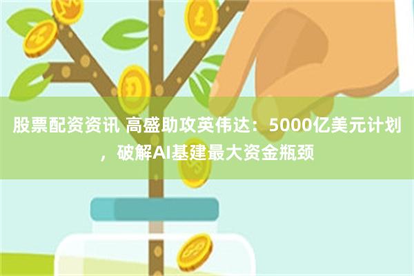 股票配资资讯 高盛助攻英伟达：5000亿美元计划，破解AI基建最大资金瓶颈
