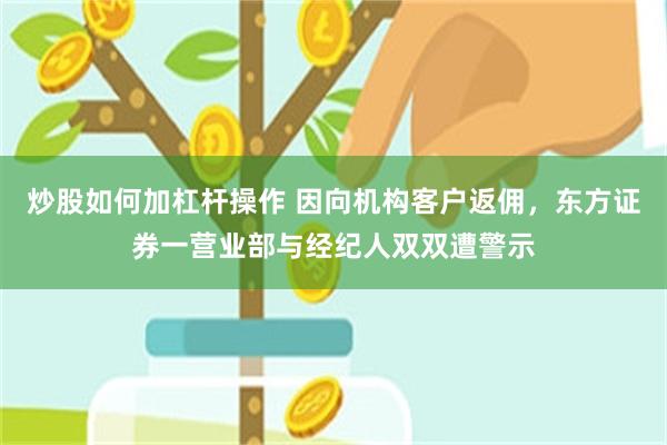 炒股如何加杠杆操作 因向机构客户返佣，东方证券一营业部与经纪人双双遭警示