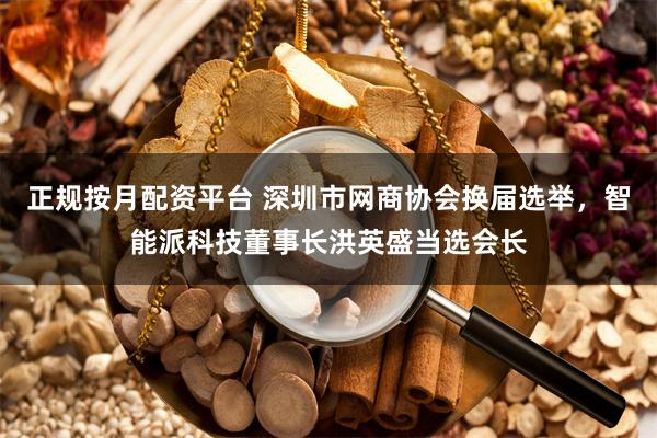 正规按月配资平台 深圳市网商协会换届选举，智能派科技董事长洪英盛当选会长