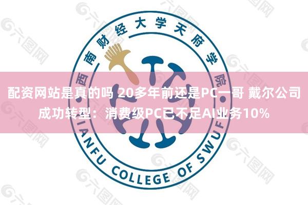 配资网站是真的吗 20多年前还是PC一哥 戴尔公司成功转型：消费级PC已不足AI业务10%
