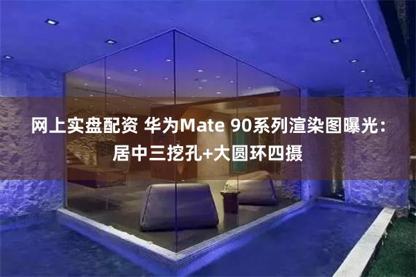 网上实盘配资 华为Mate 90系列渲染图曝光：居中三挖孔+大圆环四摄