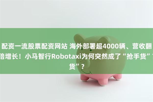 配资一流股票配资网站 海外部署超4000辆、营收翻倍增长！小马智行Robotaxi为何突然成了“抢手货”？