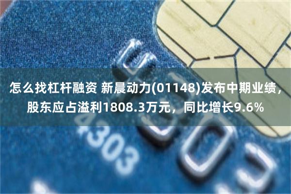 怎么找杠杆融资 新晨动力(01148)发布中期业绩，股东应占溢利1808.3万元，同比增长9.6%
