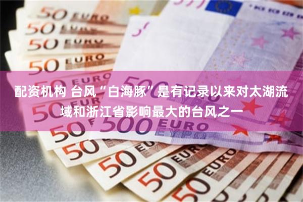 配资机构 台风“白海豚”是有记录以来对太湖流域和浙江省影响最大的台风之一