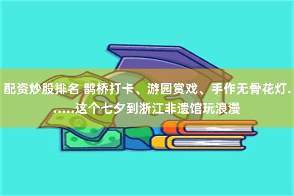 配资炒股排名 鹊桥打卡、游园赏戏、手作无骨花灯......这个七夕到浙江非遗馆玩浪漫