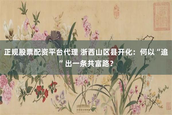 正规股票配资平台代理 浙西山区县开化：何以“追”出一条共富路？