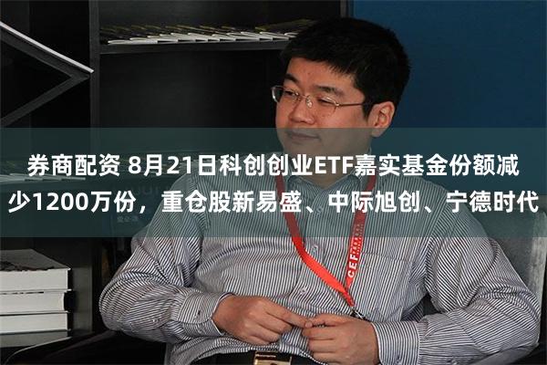 券商配资 8月21日科创创业ETF嘉实基金份额减少1200万份，重仓股新易盛、中际旭创、宁德时代