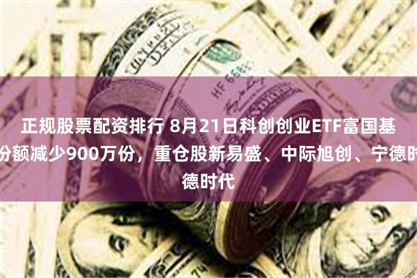 正规股票配资排行 8月21日科创创业ETF富国基金份额减少900万份，重仓股新易盛、中际旭创、宁德时代