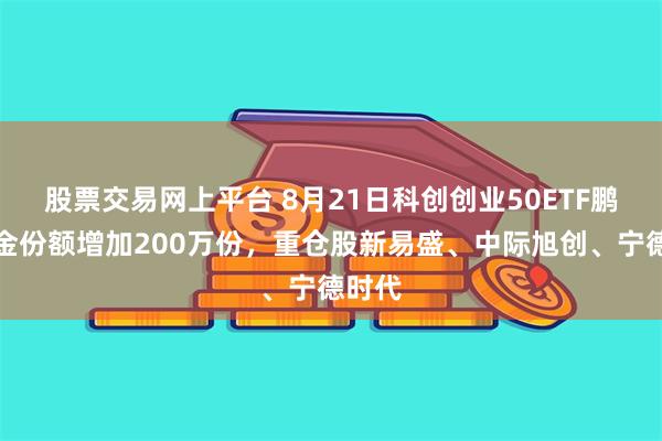 股票交易网上平台 8月21日科创创业50ETF鹏扬基金份额增加200万份，重仓股新易盛、中际旭创、宁德时代