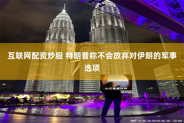 互联网配资炒股 特朗普称不会放弃对伊朗的军事选项