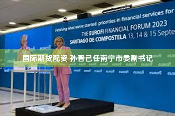 国际期货配资 孙晋已任南宁市委副书记