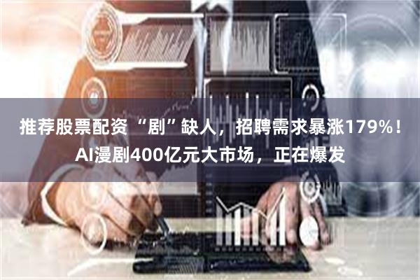 推荐股票配资 “剧”缺人,招聘需求暴涨179%!AI漫剧400亿元大市场,正在爆发