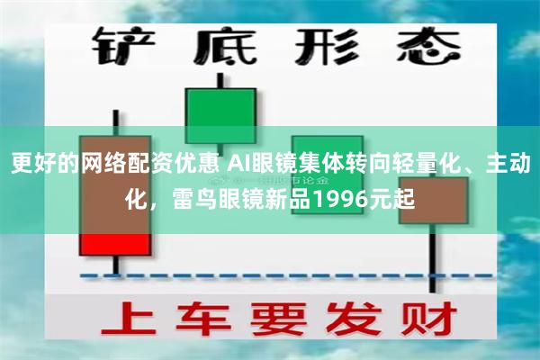 更好的网络配资优惠 AI眼镜集体转向轻量化、主动化,雷鸟眼镜新品1996元起