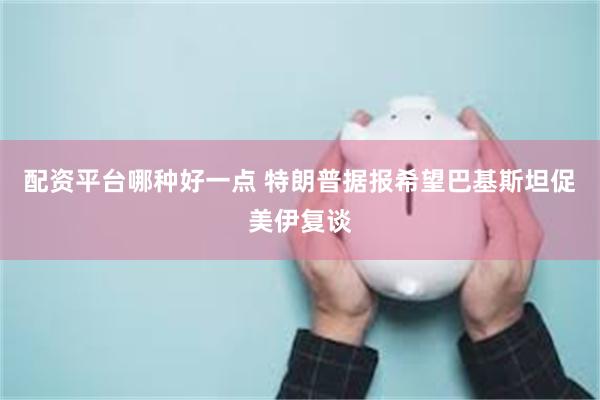 配资平台哪种好一点 特朗普据报希望巴基斯坦促美伊复谈