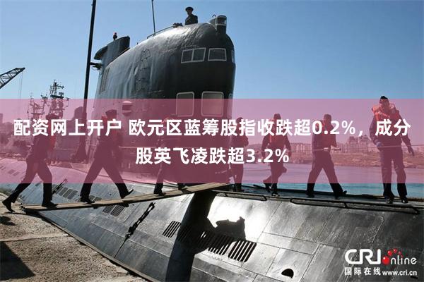 配资网上开户 欧元区蓝筹股指收跌超0.2%，成分股英飞凌跌超3.2%
