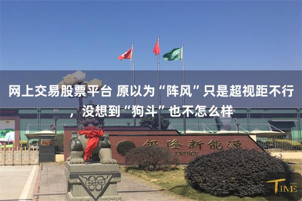 网上交易股票平台 原以为“阵风”只是超视距不行，没想到“狗斗”也不怎么样