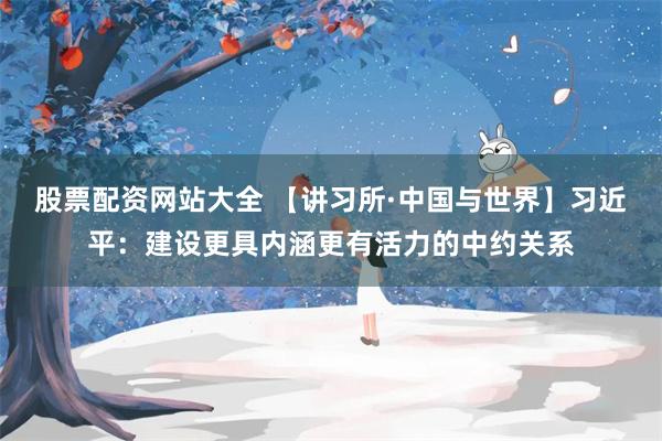 股票配资网站大全 【讲习所·中国与世界】习近平：建设更具内涵更有活力的中约关系