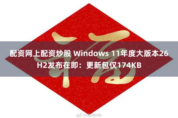配资网上配资炒股 Windows 11年度大版本26H2发布在即：更新包仅174KB