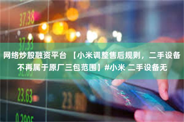 网络炒股融资平台 【小米调整售后规则，二手设备不再属于原厂三包范围】#小米 二手设备无