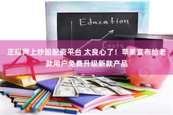 正规网上炒股配资平台 太良心了！苹果宣布给老款用户免费升级新款产品