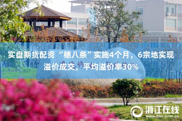 实盘期货配资 “穗八条”实施4个月,6宗地实现溢价成交,平均溢价率30%