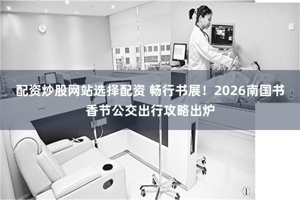 配资炒股网站选择配资 畅行书展！2026南国书香节公交出行攻略出炉