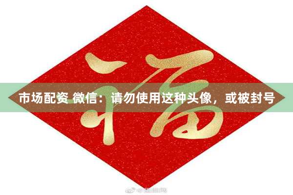 市场配资 微信：请勿使用这种头像，或被封号