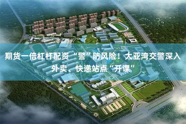 期货一倍杠杆配资 “警”防风险!大亚湾交警深入外卖、快递站点“开课”