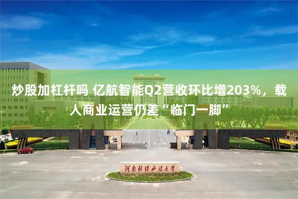 炒股加杠杆吗 亿航智能Q2营收环比增203%，载人商业运营仍差“临门一脚”