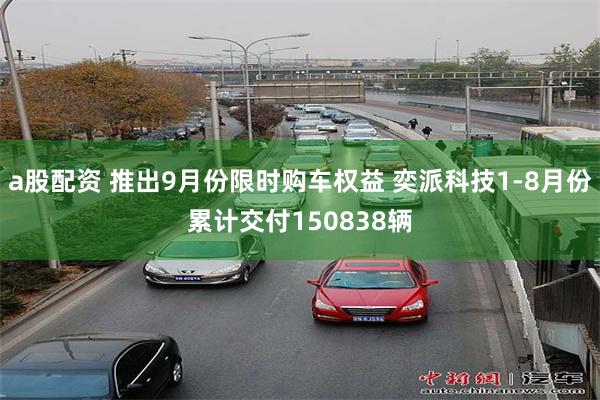 a股配资 推出9月份限时购车权益 奕派科技1-8月份累计交付150838辆