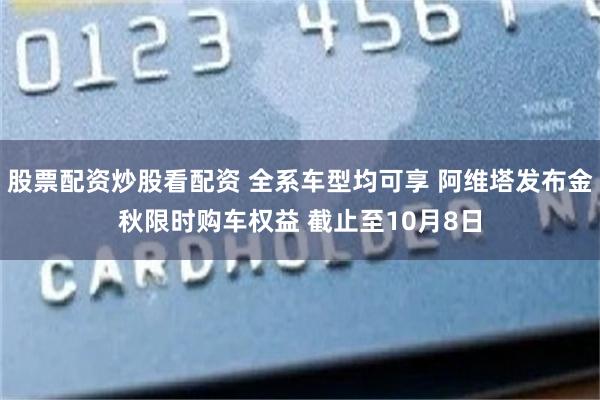 股票配资炒股看配资 全系车型均可享 阿维塔发布金秋限时购车权益 截止至10月8日