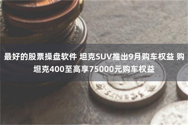 最好的股票操盘软件 坦克SUV推出9月购车权益 购坦克400至高享75000元购车权益