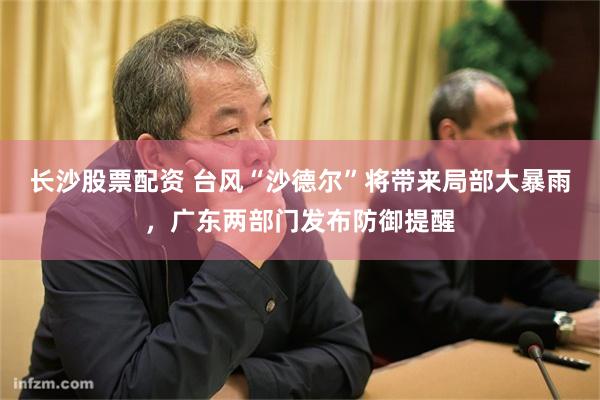 长沙股票配资 台风“沙德尔”将带来局部大暴雨，广东两部门发布防御提醒