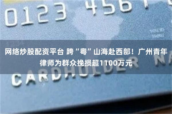 网络炒股配资平台 跨“粤”山海赴西部！广州青年律师为群众挽损超1100万元