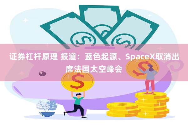 证券杠杆原理 报道：蓝色起源、SpaceX取消出席法国太空峰会