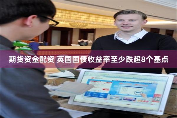 期货资金配资 英国国债收益率至少跌超8个基点