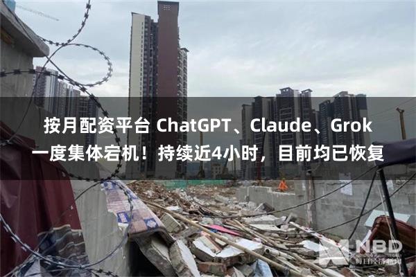 按月配资平台 ChatGPT、Claude、Grok一度集体宕机！持续近4小时，目前均已恢复