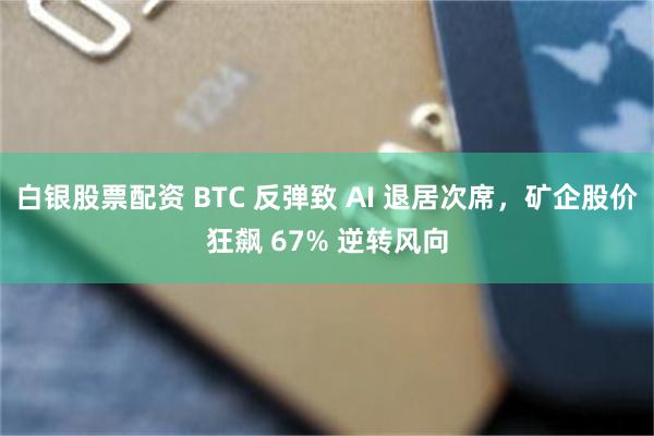 白银股票配资 BTC 反弹致 AI 退居次席，矿企股价狂飙 67% 逆转风向