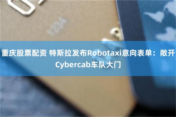 重庆股票配资 特斯拉发布Robotaxi意向表单：敞开Cybercab车队大门