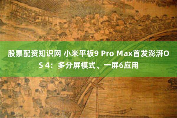 股票配资知识网 小米平板9 Pro Max首发澎湃OS 4：多分屏模式、一屏6应用
