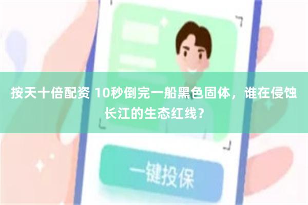 按天十倍配资 10秒倒完一船黑色固体，谁在侵蚀长江的生态红线？