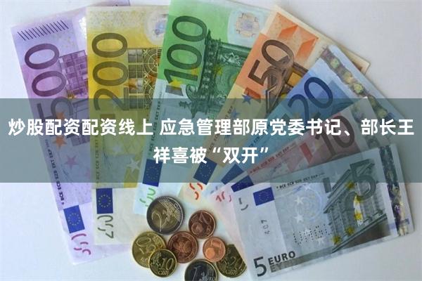炒股配资配资线上 应急管理部原党委书记、部长王祥喜被“双开”